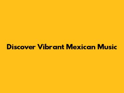 Discover Vibrant Mexican Music