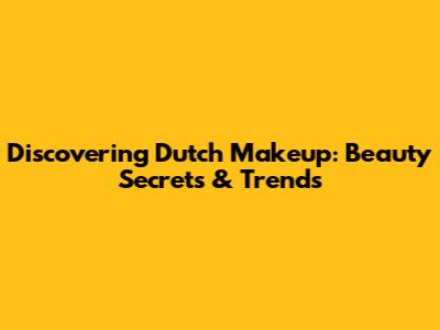 Discovering Dutch Makeup: Beauty Secrets & Trends