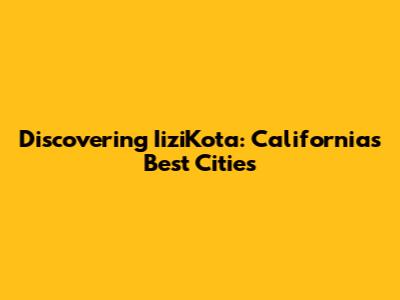 Discovering IiziKota: California's Best Cities