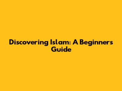 Discovering Islam: A Beginner's Guide