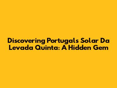 Discovering Portugal's Solar Da Levada Quinta: A Hidden Gem
