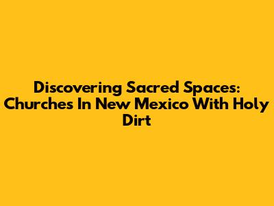 Discovering Sacred Spaces: Churches In New Mexico With Holy Dirt