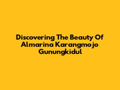 Discovering The Beauty Of Almarina Karangmojo Gunungkidul