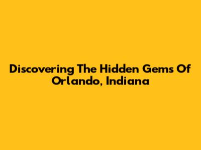 Discovering The Hidden Gems Of Orlando, Indiana