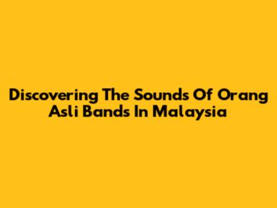 Discovering The Sounds Of Orang Asli Bands In Malaysia