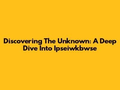 Discovering The Unknown: A Deep Dive Into Ipseiwkbwse