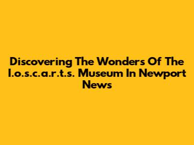 Discovering The Wonders Of The I.o.s.c.a.r.t.s. Museum In Newport News