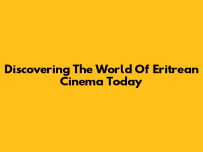 Discovering The World Of Eritrean Cinema Today