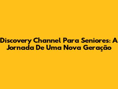 Discovery Channel Para Seniores: A Jornada De Uma Nova Geração