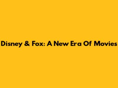 Disney & Fox: A New Era Of Movies