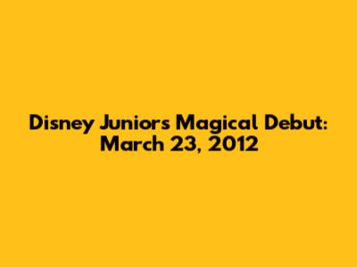 Disney Junior's Magical Debut: March 23, 2012