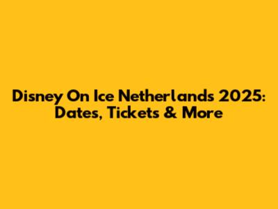 Disney On Ice Netherlands 2025: Dates, Tickets & More