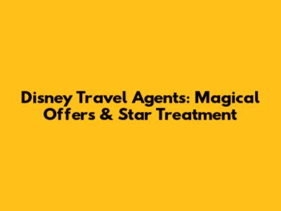 Disney Travel Agents: Magical Offers & Star Treatment