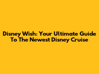 Disney Wish: Your Ultimate Guide To The Newest Disney Cruise