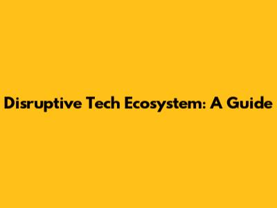 Disruptive Tech Ecosystem: A Guide