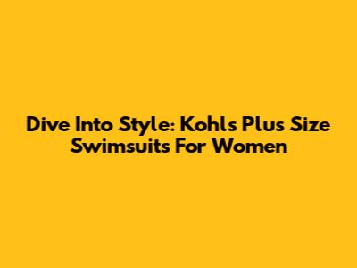 Dive Into Style: Kohl's Plus Size Swimsuits For Women