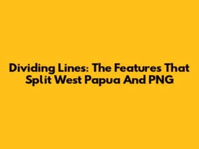Dividing Lines: The Features That Split West Papua And PNG