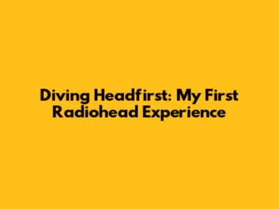 Diving Headfirst: My First Radiohead Experience