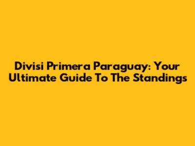 Divisi Primera Paraguay: Your Ultimate Guide To The Standings