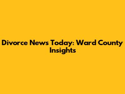 Divorce News Today: Ward County Insights