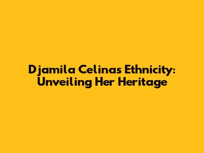 Djamila Celina's Ethnicity: Unveiling Her Heritage