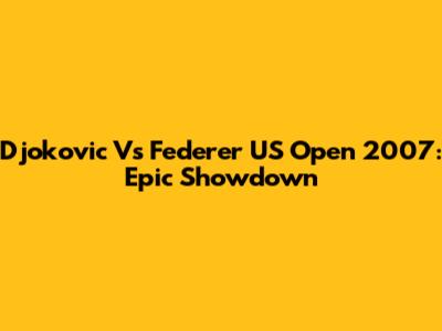 Djokovic Vs Federer US Open 2007: Epic Showdown