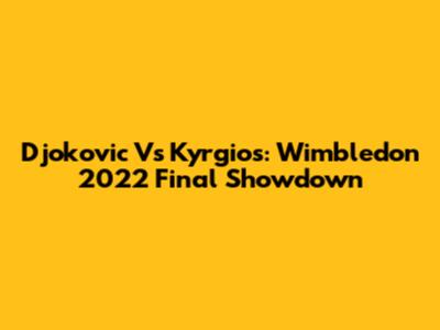 Djokovic Vs Kyrgios: Wimbledon 2022 Final Showdown