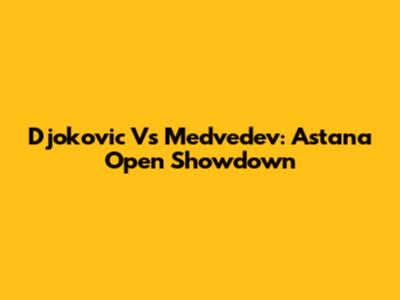 Djokovic Vs Medvedev: Astana Open Showdown