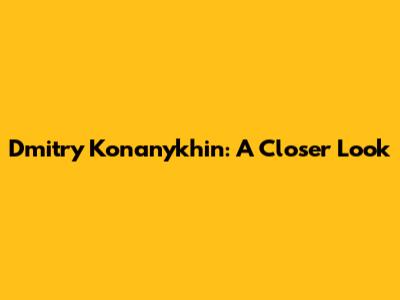 Dmitry Konanykhin: A Closer Look