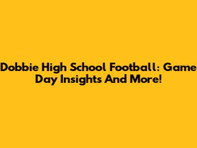 Dobbie High School Football: Game Day Insights And More!