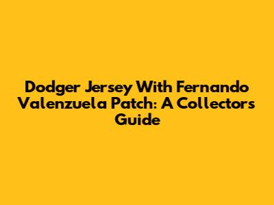 Dodger Jersey With Fernando Valenzuela Patch: A Collector's Guide