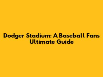Dodger Stadium: A Baseball Fan's Ultimate Guide