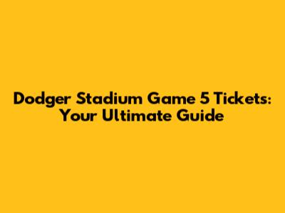 Dodger Stadium Game 5 Tickets: Your Ultimate Guide