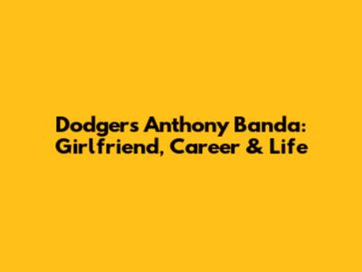 Dodgers' Anthony Banda: Girlfriend, Career & Life