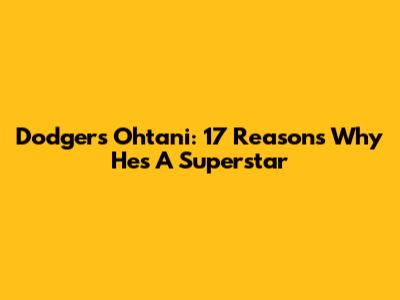 Dodgers' Ohtani: 17 Reasons Why He's A Superstar