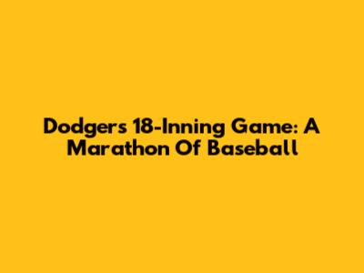 Dodgers 18-Inning Game: A Marathon Of Baseball