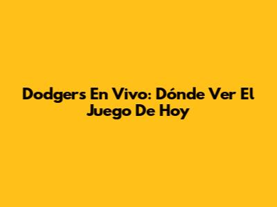 Dodgers En Vivo: Dónde Ver El Juego De Hoy