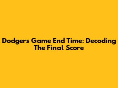 Dodgers Game End Time: Decoding The Final Score
