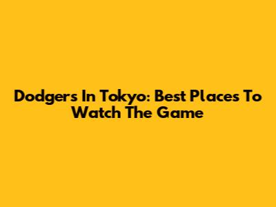 Dodgers In Tokyo: Best Places To Watch The Game