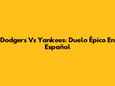 Dodgers Vs Yankees: Duelo Épico En Español