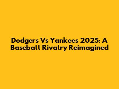 Dodgers Vs Yankees 2025: A Baseball Rivalry Reimagined