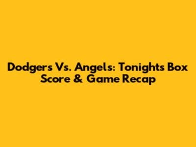 Dodgers Vs. Angels: Tonight's Box Score & Game Recap