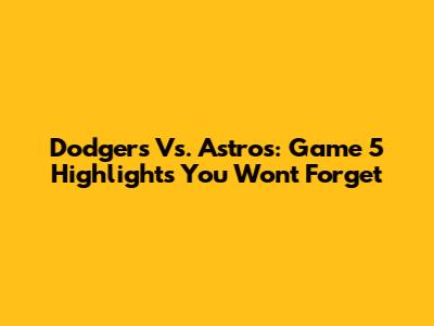 Dodgers Vs. Astros: Game 5 Highlights You Won't Forget