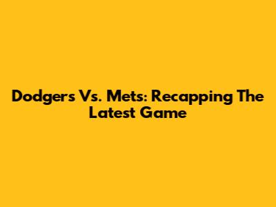 Dodgers Vs. Mets: Recapping The Latest Game