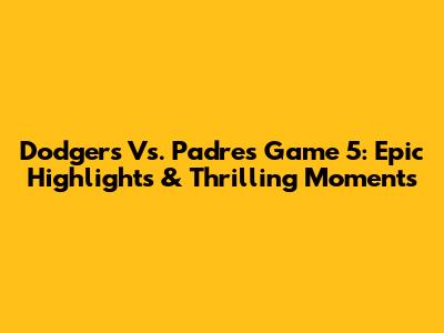 Dodgers Vs. Padres Game 5: Epic Highlights & Thrilling Moments