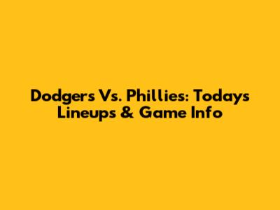 Dodgers Vs. Phillies: Today's Lineups & Game Info