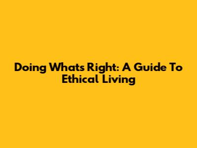 Doing What's Right: A Guide To Ethical Living