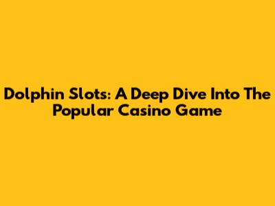 Dolphin Slots: A Deep Dive Into The Popular Casino Game