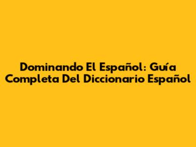 Dominando El Español: Guía Completa Del Diccionario Español