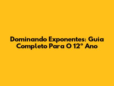 Dominando Exponentes: Guia Completo Para O 12º Ano